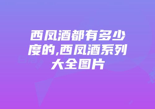 西凤酒都有多少度的,西凤酒系列大全图片