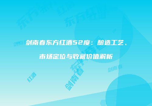 剑南春东方红酒52度：酿造工艺、市场定位与收藏价值解析