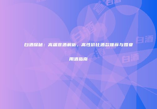 白酒探秘：高端宣酒解析、高性价比酒款推荐与婚宴用酒指南