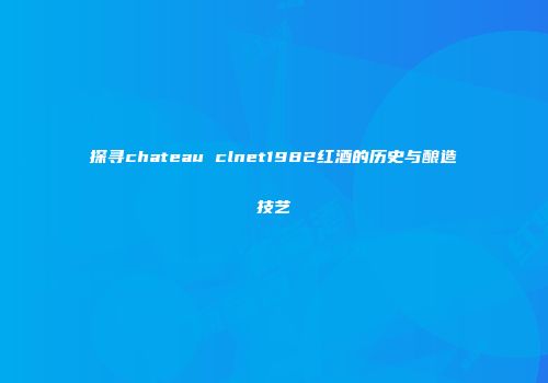 探寻chateau clnet1982红酒的历史与酿造技艺