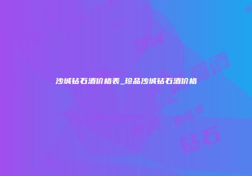 沙城钻石酒价格表_珍品沙城钻石酒价格