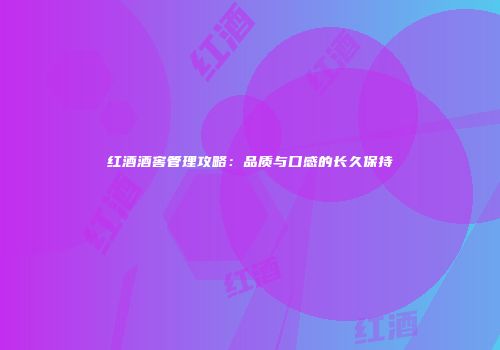 红酒酒窖管理攻略：品质与口感的长久保持