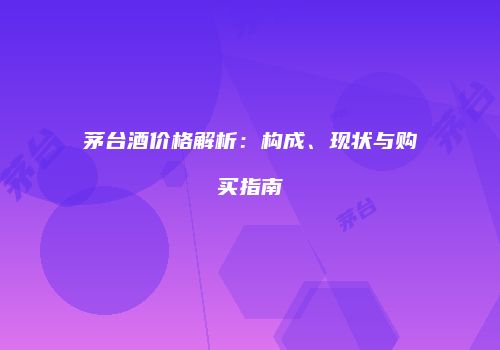 茅台酒价格解析：构成、现状与购买指南