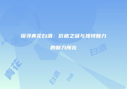 探寻青花白酒：价格之谜与独特魅力的魅力所在