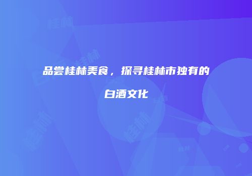 品尝桂林美食，探寻桂林市独有的白酒文化