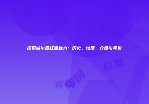 探索波尔多红酒魅力：历史、地理、分级与年份