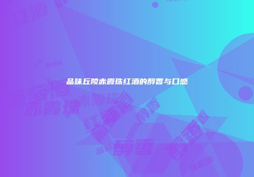 品味丘陵赤霞珠红酒的醇香与口感