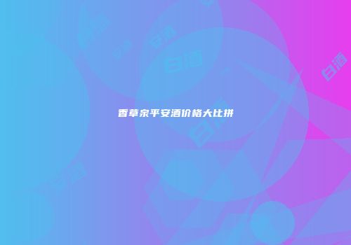 香草泉平安酒价格大比拼