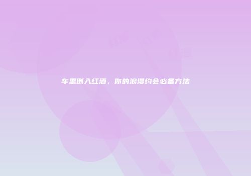 车里倒入红酒，你的浪漫约会必备方法