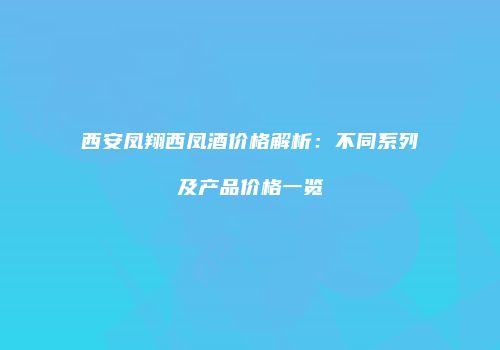 西安凤翔西凤酒价格解析：不同系列及产品价格一览