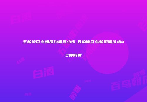五粮液百鸟朝凤白酒多少钱,五粮液百鸟朝凤酒价格42度醇香