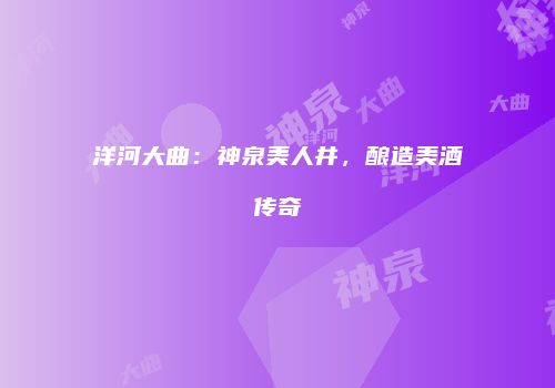 洋河大曲：神泉美人井，酿造美酒传奇