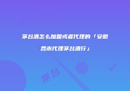 茅台酒怎么加盟或者代理的「安徽各市代理茅台酒行」