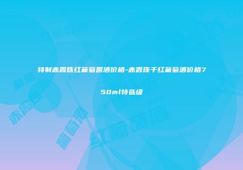 特制赤霞珠红葡萄露酒价格-赤霞珠干红葡萄酒价格750ml特选级