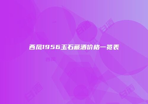 西凤1956玉石藏酒价格一览表