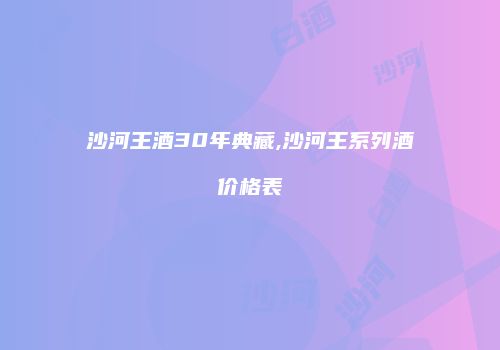沙河王酒30年典藏,沙河王系列酒价格表