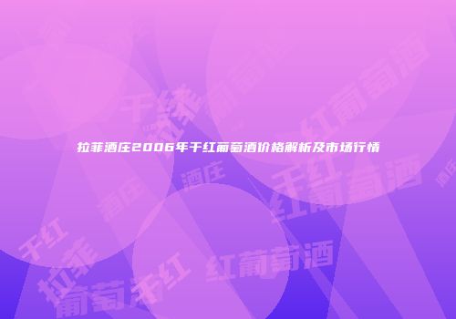 拉菲酒庄2006年干红葡萄酒价格解析及市场行情