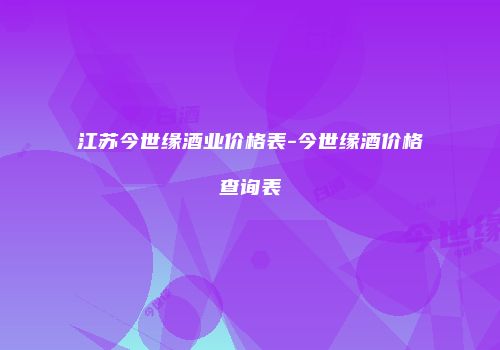 江苏今世缘酒业价格表-今世缘酒价格查询表