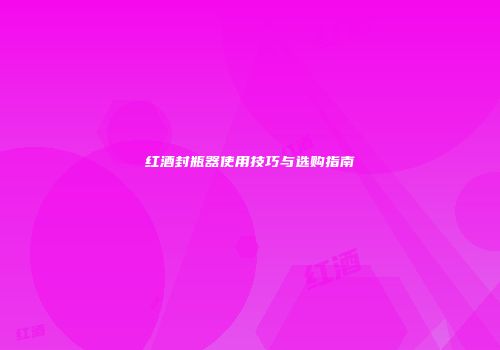 红酒封瓶器使用技巧与选购指南