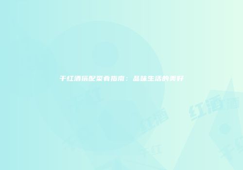 干红酒搭配菜肴指南：品味生活的美好