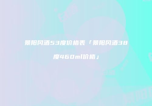 景阳冈酒53度价格表「景阳冈酒38度460ml价格」