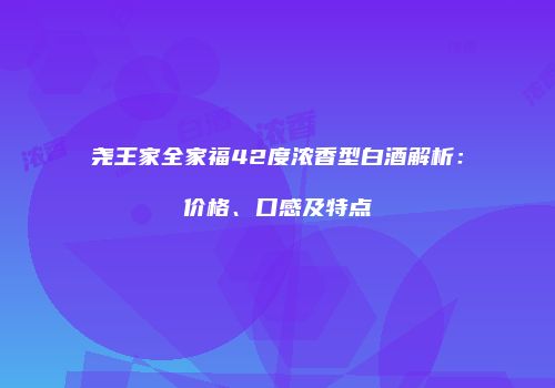 尧王家全家福42度浓香型白酒解析：价格、口感及特点