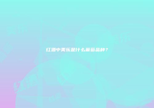 红酒中美乐是什么葡萄品种？