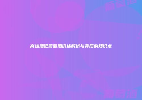 高档酒吧葡萄酒价格解析与背后的知识点