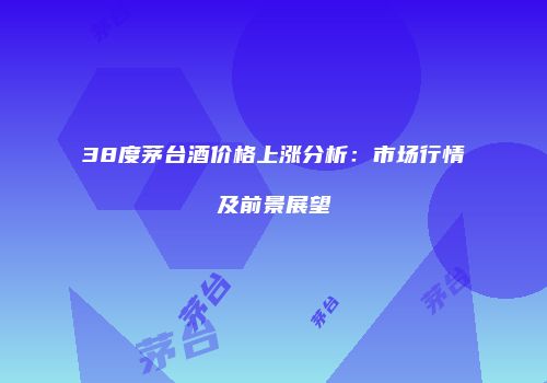 38度茅台酒价格上涨分析：市场行情及前景展望