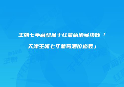 王朝七年藏酿品干红葡萄酒多少钱「天津王朝七年葡萄酒价格表」