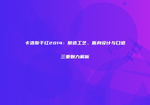 卡洛斯干红2014：酿造工艺、瓶身设计与口感三重魅力解析