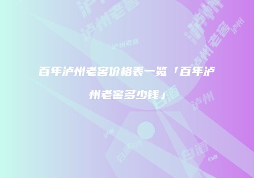 百年泸州老窖价格表一览「百年泸州老窖多少钱」