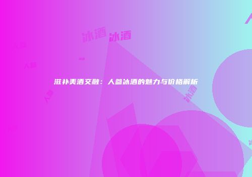 滋补美酒交融：人参冰酒的魅力与价格解析