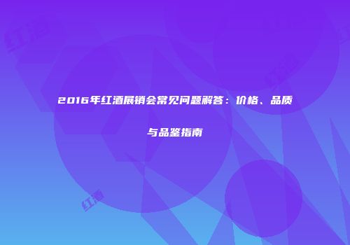 2016年红酒展销会常见问题解答：价格、品质与品鉴指南