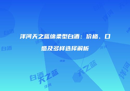 洋河天之蓝绵柔型白酒：价格、口感及多样选择解析