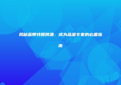 揭秘蓝带特质啤酒：成为品鉴专家的必备指南