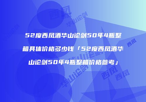 52度西凤酒华山论剑50年4瓶整箱具体价格多少钱「52度西凤酒华山论剑50年4瓶整箱价格参考」