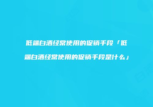 低端白酒经常使用的促销手段「低端白酒经常使用的促销手段是什么」