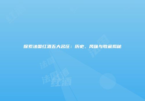 探索法国红酒五大名庄：历史、风味与收藏揭秘