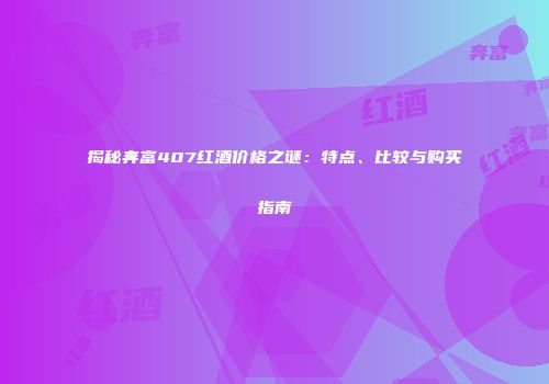 揭秘奔富407红酒价格之谜：特点、比较与购买指南