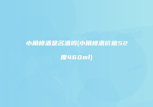 小角楼酒是名酒吗(小角楼酒价格52度460ml)