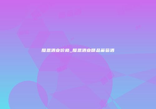 醍恩酒业价格_醍恩酒业精品葡萄酒