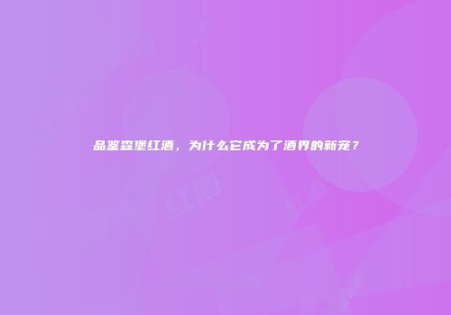 品鉴森堡红酒，为什么它成为了酒界的新宠？