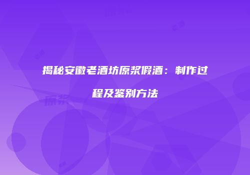揭秘安徽老酒坊原浆假酒：制作过程及鉴别方法
