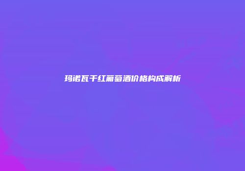 玛诺瓦干红葡萄酒价格构成解析