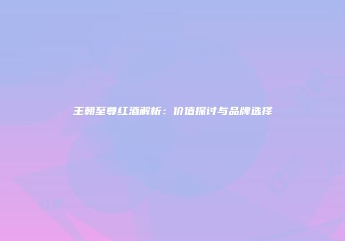 王朝至尊红酒解析：价值探讨与品牌选择
