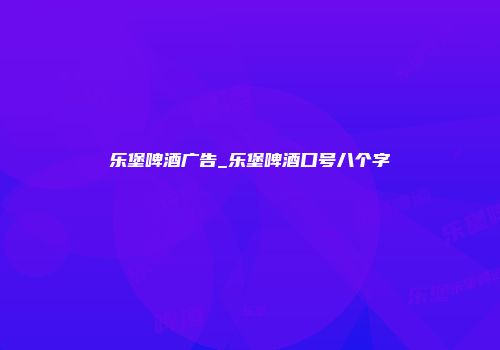 乐堡啤酒广告_乐堡啤酒口号八个字
