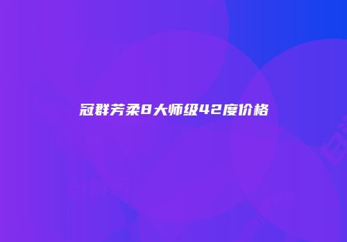 冠群芳柔8大师级42度价格