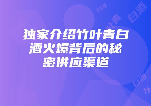 独家介绍竹叶青白酒火爆背后的秘密供应渠道