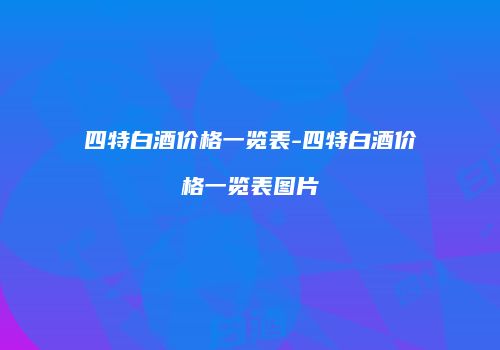四特白酒价格一览表-四特白酒价格一览表图片